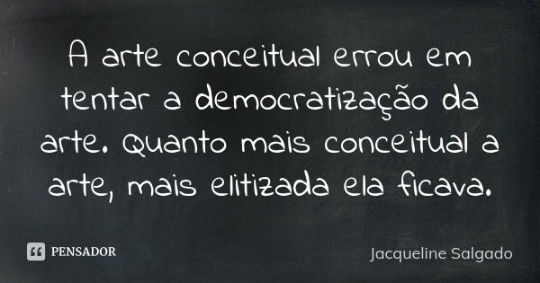 A arte conceitual errou em tentar a democratização da arte. Quanto mais conceitual a arte, mais elitizada ela ficava.... Frase de Jacqueline Salgado.