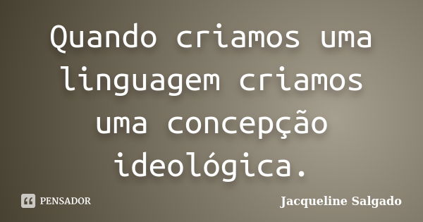 Quando criamos uma linguagem criamos uma concepção ideológica.... Frase de Jacqueline Salgado.