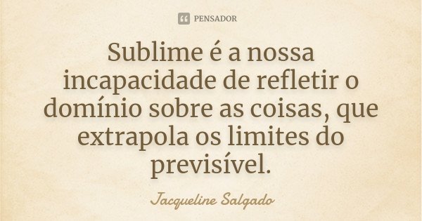 Sublime é a nossa incapacidade de refletir o domínio sobre as coisas, que extrapola os limites do previsível.... Frase de Jacqueline Salgado.