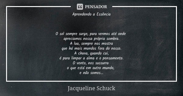 Aprendendo a Essência O sol sempre surge, para vermos até onde apreciamos nossa própria sombra. A lua, sempre nos mostra que há mais mundos fora do nosso. A chu... Frase de Jacqueline Schuck.