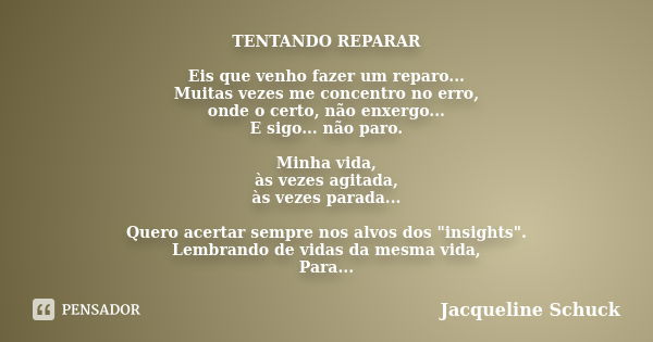 TENTANDO REPARAR Eis que venho fazer um reparo... Muitas vezes me concentro no erro, onde o certo, não enxergo... E sigo... não paro. Minha vida, às vezes agita... Frase de Jacqueline Schuck.