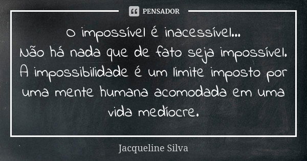 O impossível é inacessível... Não há nada que de fato seja impossível. A impossibilidade é um limite imposto por uma mente humana acomodada em uma vida medíocre... Frase de Jacqueline Silva.