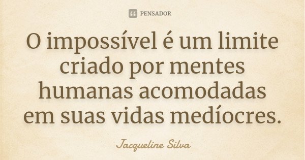 O impossível é um limite criado por mentes humanas acomodadas em suas vidas medíocres.... Frase de Jacqueline Silva.