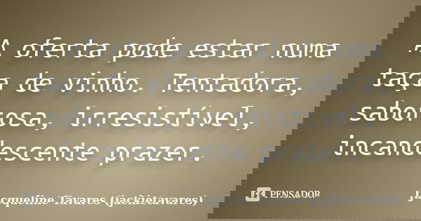 A oferta pode estar numa taça de vinho. Tentadora, saborosa, irresistível, incandescente prazer.... Frase de Jacqueline Tavares (jackietavares).