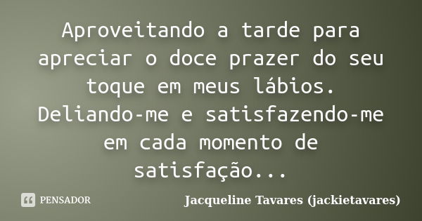 Aproveitando a tarde para apreciar o doce prazer do seu toque em meus lábios. Deliando-me e satisfazendo-me em cada momento de satisfação...... Frase de Jacqueline Tavares (jackietavares).