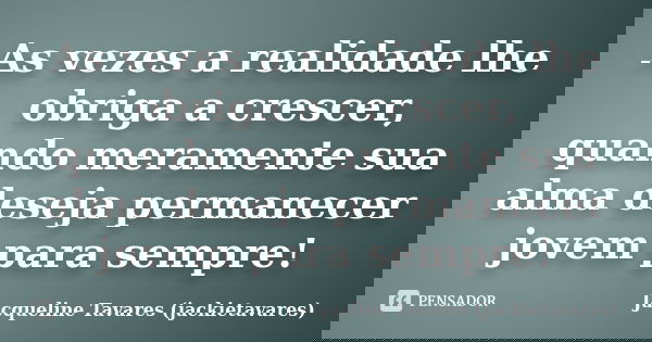 As vezes a realidade lhe obriga a crescer, quando meramente sua alma deseja permanecer jovem para sempre!... Frase de Jacqueline Tavares (jackietavares).