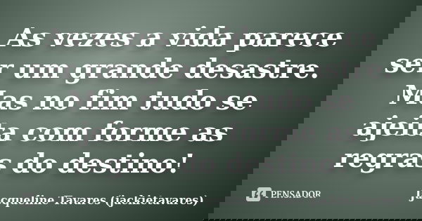 As vezes a vida parece ser um grande desastre. Mas no fim tudo se ajeita com forme as regras do destino!... Frase de Jacqueline Tavares (jackietavares).