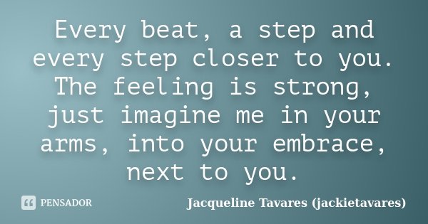 Every beat, a step and every step closer to you. The feeling is strong, just imagine me in your arms, into your embrace, next to you.... Frase de Jacqueline Tavares (jackietavares).