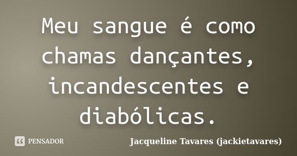 Meu sangue é como chamas dançantes, incandescentes e diabólicas.... Frase de Jacqueline Tavares (jackietavares).
