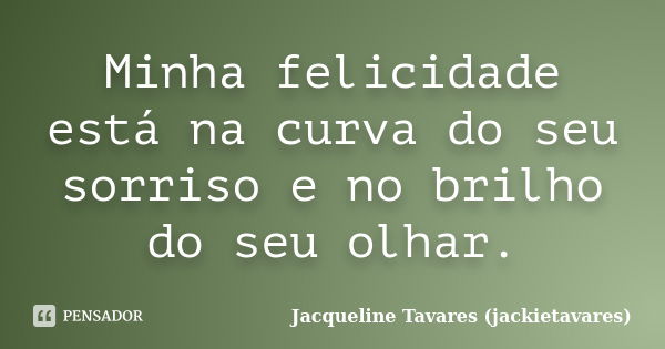 Minha felicidade está na curva do seu sorriso e no brilho do seu olhar.... Frase de Jacqueline Tavares (jackietavares).