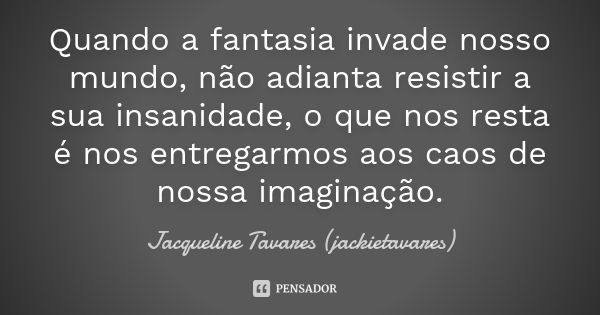 Quando a fantasia invade nosso mundo, não adianta resistir a sua insanidade, o que nos resta é nos entregarmos aos caos de nossa imaginação.... Frase de Jacqueline Tavares (jackietavares).