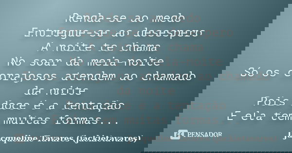 Renda-se ao medo Entregue-se ao desespero A noite te chama No soar da meia-noite Só os corajosos atendem ao chamado da noite Pois doce é a tentação E ela tem mu... Frase de Jacqueline Tavares (jackietavares).