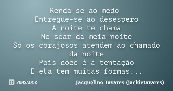 Renda-se ao medo Entregue-se ao desespero A noite te chama No soar da meia-noite Só os corajosos atendem ao chamado da noite Pois doce é a tentação E ela tem mu... Frase de Jacqueline Tavares (jackietavares).