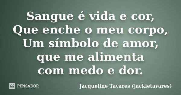 Sangue é vida e cor, Que enche o meu corpo, Um símbolo de amor, que me alimenta com medo e dor.... Frase de Jacqueline Tavares (jackietavares).