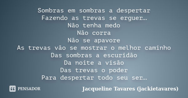 Sombras em sombras a despertar Fazendo as trevas se erguer… Não tenha medo Não corra Não se apavore As trevas vão se mostrar o melhor caminho Das sombras a escu... Frase de Jacqueline Tavares (jackietavares).