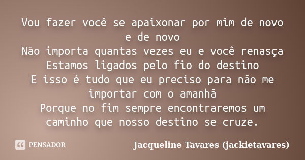 Vou fazer você se apaixonar por mim de novo e de novo Não importa quantas vezes eu e você renasça Estamos ligados pelo fio do destino E isso é tudo que eu preci... Frase de Jacqueline Tavares (jackietavares).