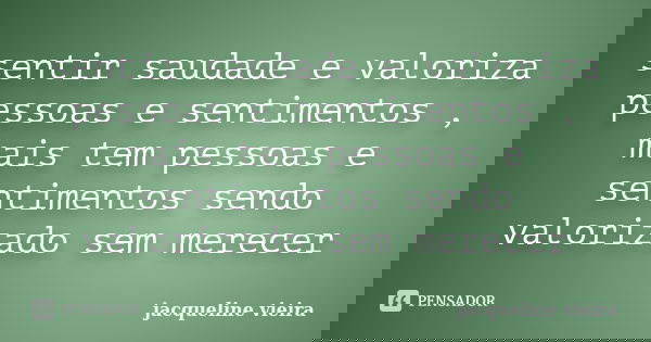 sentir saudade e valoriza pessoas e sentimentos , mais tem pessoas e sentimentos sendo valorizado sem merecer... Frase de jacqueline vieira.