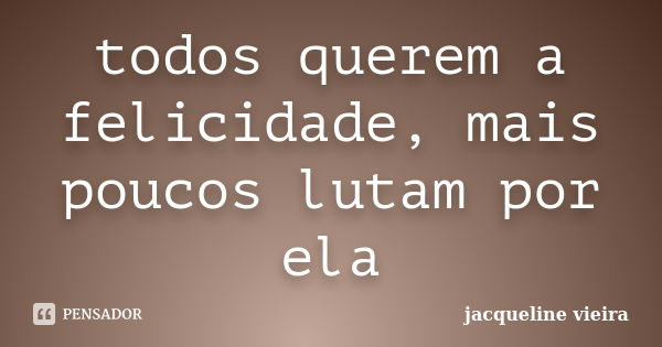 todos querem a felicidade, mais poucos lutam por ela... Frase de jacqueline vieira.