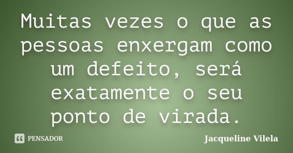 Muitas vezes o que as pessoas enxergam como um defeito, será exatamente o seu ponto de virada.... Frase de Jacqueline Vilela.