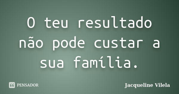 O teu resultado não pode custar a sua família.... Frase de Jacqueline Vilela.