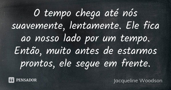 O tempo chega até nós suavemente, lentamente. Ele fica ao nosso lado por um tempo. Então, muito antes de estarmos prontos, ele segue em frente.... Frase de Jacqueline Woodson.