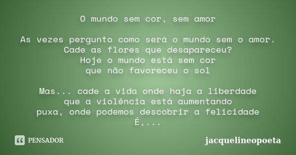 O mundo sem cor, sem amor As vezes pergunto como será o mundo sem o amor. Cade as flores que desapareceu? Hoje o mundo está sem cor que não favoreceu o sol Mas.... Frase de jacquelineopoeta.