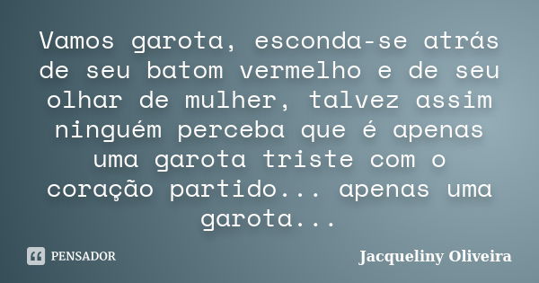 Vamos garota, esconda-se atrás de seu batom vermelho e de seu olhar de mulher, talvez assim ninguém perceba que é apenas uma garota triste com o coração partido... Frase de Jacqueliny Oliveira.