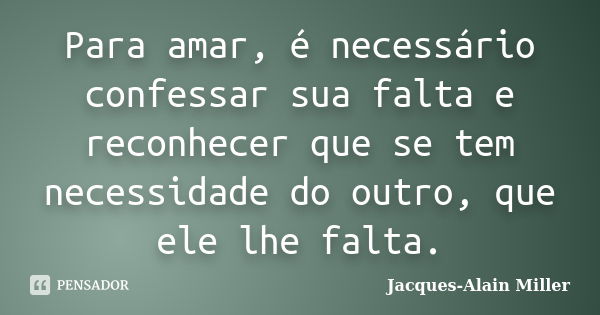 Para amar, é necessário confessar sua falta e reconhecer que se tem necessidade do outro, que ele lhe falta.... Frase de Jacques-Alain Miller.