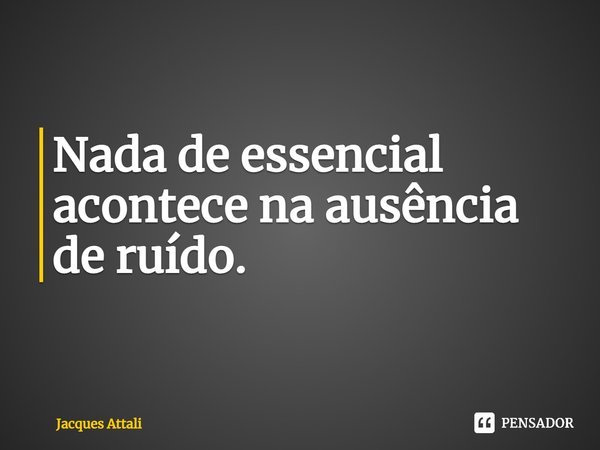 ⁠Nada de essencial acontece na ausência de ruído.... Frase de Jacques Attali.
