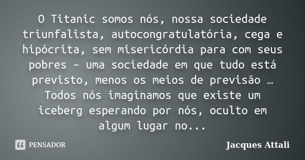 O Titanic somos nós, nossa sociedade triunfalista, autocongratulatória, cega e hipócrita, sem misericórdia para com seus pobres – uma sociedade em que tudo está... Frase de Jacques Attali.