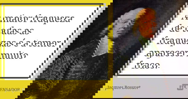 A maior fraqueza de todas as fraquezas é a temer aparecer muito fraco.... Frase de Jacques Bossuet.