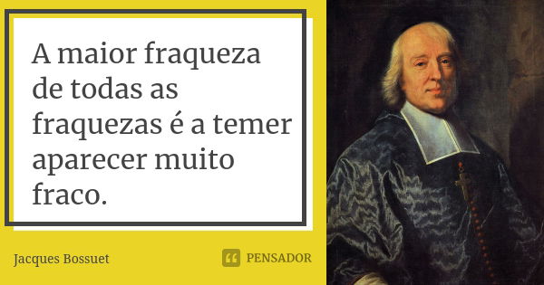 A maior fraqueza de todas as fraquezas é a temer aparecer muito fraco.... Frase de Jacques Bossuet.