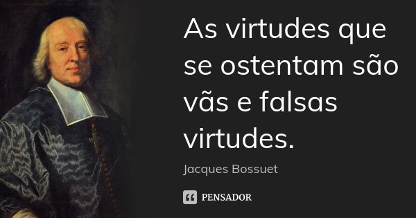 As virtudes que se ostentam são vãs e falsas virtudes.... Frase de Jacques Bossuet.