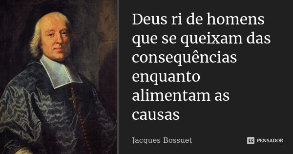 Deus ri de homens que se queixam das consequências enquanto alimentam as causas... Frase de Jacques Bossuet.