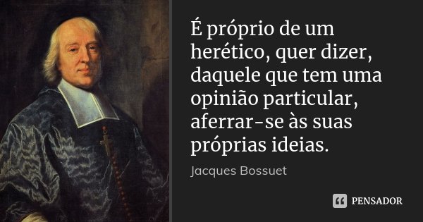 É próprio de um herético, quer dizer, daquele que tem uma opinião particular, aferrar-se às suas próprias ideias.... Frase de Jacques Bossuet.
