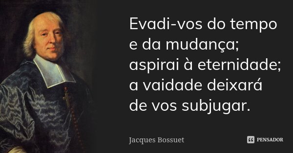 Evadi-vos do tempo e da mudança; aspirai à eternidade; a vaidade deixará de vos subjugar.... Frase de Jacques Bossuet.