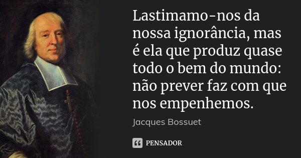 Lastimamo-nos da nossa ignorância, mas é ela que produz quase todo o bem do mundo: não prever faz com que nos empenhemos.... Frase de Jacques Bossuet.