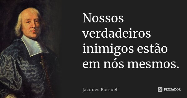 Nossos verdadeiros inimigos estão em nós mesmos.... Frase de Jacques Bossuet.