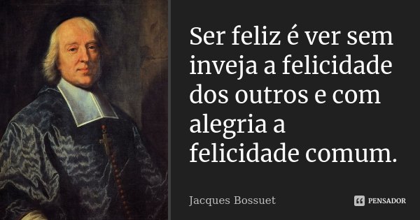 Ser feliz é ver sem inveja a felicidade dos outros e com alegria a felicidade comum.... Frase de Jacques Bossuet.