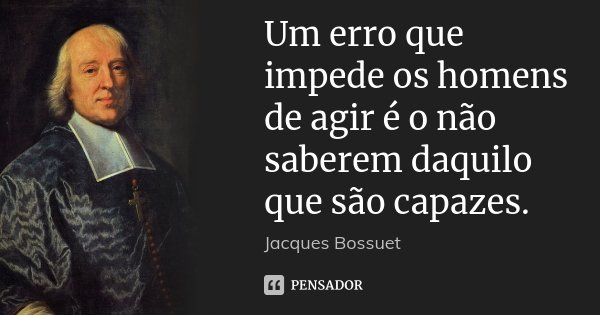 Um erro que impede os homens de agir é o não saberem daquilo que são capazes.... Frase de Jacques Bossuet.