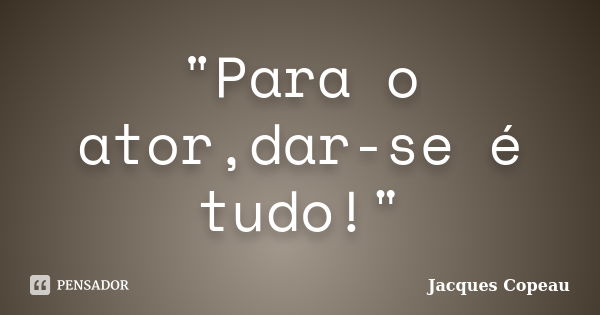 "Para o ator,dar-se é tudo!"... Frase de Jacques Copeau.