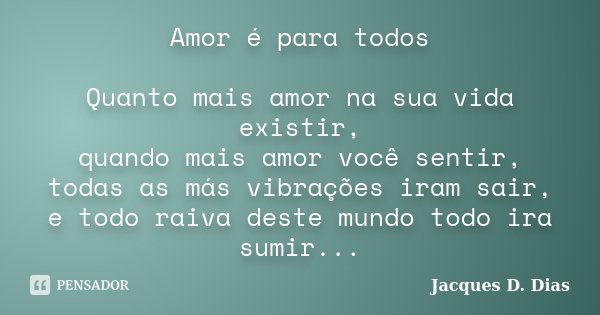 Amor é para todos Quanto mais amor na sua vida existir, quando mais amor você sentir, todas as más vibrações iram sair, e todo raiva deste mundo todo ira sumir.... Frase de Jacques D. Dias.