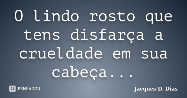 O lindo rosto que tens disfarça a crueldade em sua cabeça...... Frase de Jacques D. Dias.