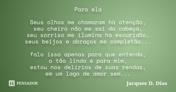 Para ela Seus olhos me chamaram há atenção, seu cheiro não me sai da cabeça, seu sorriso me ilumina há escuridão, seus beijos e abraços me completão... falo iss... Frase de Jacques D. Dias.