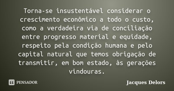 Torna-se insustentável considerar o crescimento econômico a todo o custo, como a verdadeira via de conciliação entre progresso material e equidade, respeito pel... Frase de Jacques Delors.