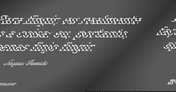 Para fingir, eu realmente faço a coisa: eu, portanto, apenas finjo fingir.... Frase de Jacques Derrida.