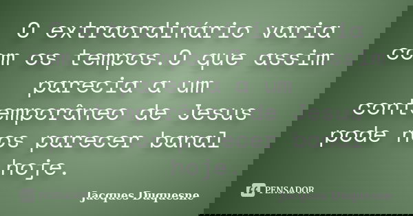 O extraordinário varia com os tempos.O que assim parecia a um contemporâneo de Jesus pode nos parecer banal hoje.... Frase de Jacques Duquesne.