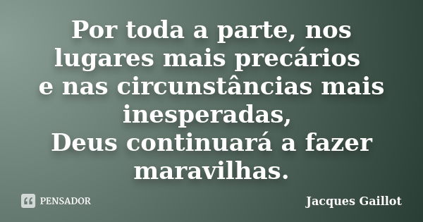 Por toda a parte, nos lugares mais precários e nas circunstâncias mais inesperadas, Deus continuará a fazer maravilhas.... Frase de Jacques Gaillot.