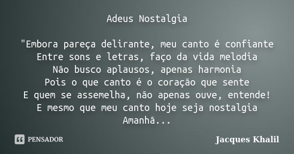 Adeus Nostalgia "Embora pareça delirante, meu canto é confiante Entre sons e letras, faço da vida melodia Não busco aplausos, apenas harmonia Pois o que ca... Frase de Jacques Khalil.