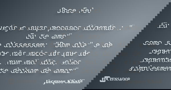 Doce Fel Eu vejo e ouço pessoas dizendo : " Eu te amo" como se dissessem: "Bom dia" e de repente não mais do que de repente, num mal dia, el... Frase de Jacques Khalil.